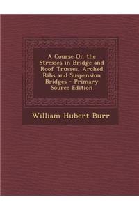 A Course on the Stresses in Bridge and Roof Trusses, Arched Ribs and Suspension Bridges