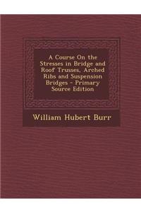 A Course on the Stresses in Bridge and Roof Trusses, Arched Ribs and Suspension Bridges