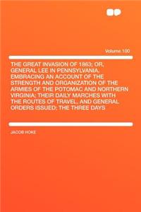 The Great Invasion of 1863; Or, General Lee in Pennsylvania. Embracing an Account of the Strength and Organization of the Armies of the Potomac and Northern Virginia; Their Daily Marches with the Routes of Travel, and General Orders Issued; The Thr