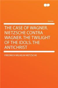 The Case of Wagner. Nietzsche Contra Wagner. the Twilight of the Idols. the Antichrist