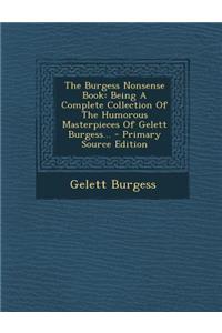 The Burgess Nonsense Book: Being a Complete Collection of the Humorous Masterpieces of Gelett Burgess... - Primary Source Edition