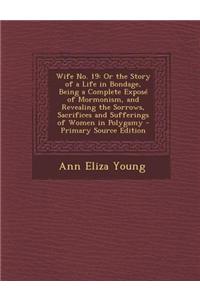 Wife No. 19: Or the Story of a Life in Bondage, Being a Complete Expose of Mormonism, and Revealing the Sorrows, Sacrifices and Suf