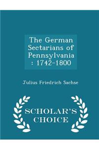 The German Sectarians of Pennsylvania: 1742-1800 - Scholar's Choice Edition