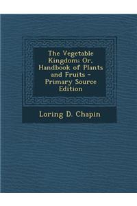The Vegetable Kingdom; Or, Handbook of Plants and Fruits - Primary Source Edition