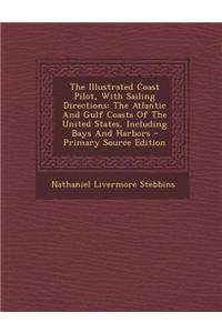 The Illustrated Coast Pilot, with Sailing Directions: The Atlantic and Gulf Coasts of the United States, Including Bays and Harbors