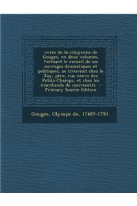 Uvres de la Citoyenne de Gouges, En Deux Volumes, Formant Le Recueil de Ses Ouvrages Dramatiques Et Politiques, Se Trouvent Chez Le Jay, Pere, Rue Neu