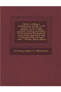 Electric Welding, a Comprehensive Treatise on the Practice of the Various Resistance and Arc Welding Processes, Covering Descriptions of the Machines
