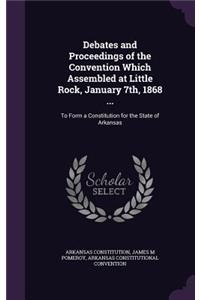 Debates and Proceedings of the Convention Which Assembled at Little Rock, January 7th, 1868 ...