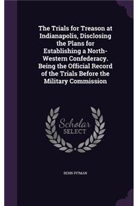 The Trials for Treason at Indianapolis, Disclosing the Plans for Establishing a North-Western Confederacy. Being the Official Record of the Trials Before the Military Commission
