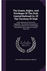 The Grants, Rights, and Privileges of the Utah Central Railroad Co. of the Territory of Utah