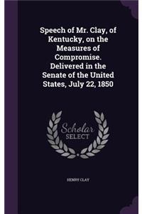 Speech of Mr. Clay, of Kentucky, on the Measures of Compromise. Delivered in the Senate of the United States, July 22, 1850