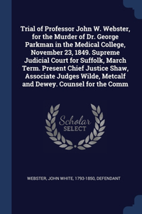 Trial of Professor John W. Webster, for the Murder of Dr. George Parkman in the Medical College, November 23, 1849. Supreme Judicial Court for Suffolk, March Term. Present Chief Justice Shaw, Associate Judges Wilde, Metcalf and Dewey. Counsel for t