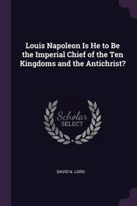 Louis Napoleon Is He to Be the Imperial Chief of the Ten Kingdoms and the Antichrist?