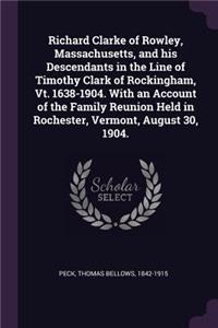 Richard Clarke of Rowley, Massachusetts, and his Descendants in the Line of Timothy Clark of Rockingham, Vt. 1638-1904. With an Account of the Family Reunion Held in Rochester, Vermont, August 30, 1904.