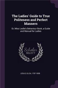 The Ladies' Guide to True Politeness and Perfect Manners: Or, Miss Leslie's Behaviour Book, a Guide and Manual for Ladies