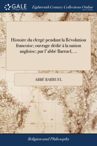 Histoire du clergé pendant la Révolution francoise; ouvrage dédié à la nation angloise; par l'abbé Barruel, ...