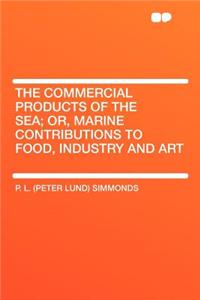 The Commercial Products of the Sea; Or, Marine Contributions to Food, Industry and Art