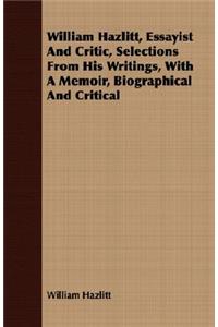 William Hazlitt, Essayist and Critic, Selections from His Writings, with a Memoir, Biographical and Critical