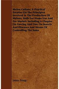 Melon Culture; A Practical Treatise on the Principles Involved in the Production of Melons, Both for Home Use and for Market: Including a Chapter on F