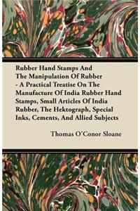 Rubber Hand Stamps And The Manipulation Of Rubber - A Practical Treatise On The Manufacture Of India Rubber Hand Stamps, Small Articles Of India Rubber, The Hektograph, Special Inks, Cements, And Allied Subjects