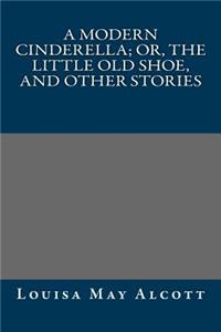 A Modern Cinderella; Or, the Little Old Shoe, and Other Stories