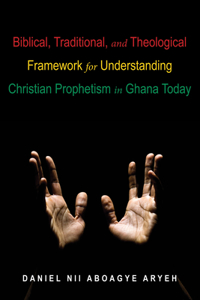 Biblical, Traditional, and Theological Framework for Understanding Christian Prophetism in Ghana Today