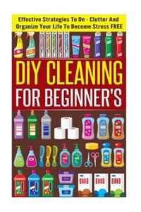 DIY Cleaning for Beginners - Effective Strategies to de-Clutter and Organize Your Life to Become Stress Free