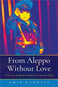 From Aleppo Without Love: A true story of anguish and despair by a boy from Aleppo