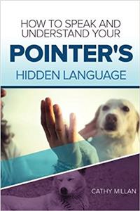 How to Speak and Understand Your Pointer's Hidden Language: Fun and Fascinating Guide to the Inner World of Dogs