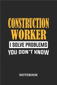 Construction Worker I Solve Problems You Don't Know Notebook
