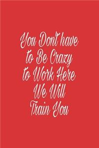 You Don't have to Be Crazy to Work Here We Will Train You journal