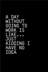 A Day Without Going To Work Is Like Just kidding I have no idea