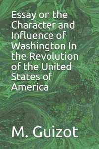 Essay on the Character and Influence of Washington In the Revolution of the United States of America