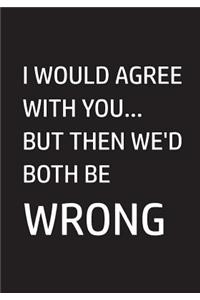 I Would Agree With You... But Then We'd Both Be Wrong