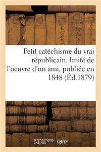 Petit Catéchisme Du Vrai Républicain. Imité de l'Oeuvre d'Un Ami, Publiée En 1848