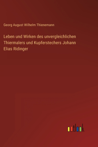 Leben und Wirken des unvergleichlichen Thiermalers und Kupferstechers Johann Elias Ridinger