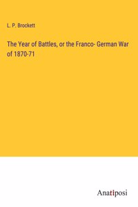 The Year of Battles, or the Franco- German War of 1870-71