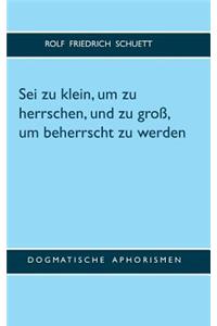 Sei zu klein, um zu herrschen, und zu groß, um beherrscht zu werden: Dogmatische Aphorismen