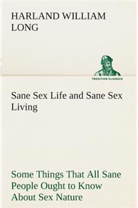 Sane Sex Life and Sane Sex Living Some Things That All Sane People Ought to Know About Sex Nature and Sex Functioning Its Place in the Economy of Life, Its Proper Training and Righteous Exercise