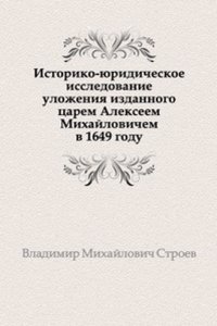 Istoriko-yuridicheskoe issledovanie ulozheniya izdannogo tsarem Alekseem Mihajlovichem v 1649 godu