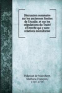 Discussion sommaire sur les anciennes limites de l'Acadie, et sur les stipulations du Traite d'Utrecht qui y sont relatives microforme