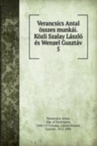 Verancsics Antal osszes munkai. Kozli Szalay Laszlo es Wenzel Gusztav