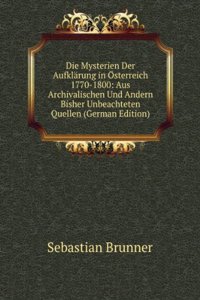 Die Mysterien Der Aufklarung in Osterreich 1770-1800: Aus Archivalischen Und Andern Bisher Unbeachteten Quellen (German Edition)