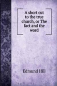 short cut to the true church, or The fact and the word