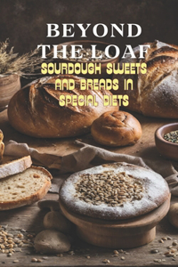 Beyond The Loaf: Sourdough Sweets and Breads in Special Diets Creative Recipes for Using Wild Yeast Sourdough in Gluten-Free, Vegan, Low-Sugar and Cancer-Free Baked 