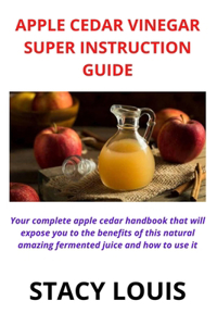 Apple Cedar Vinegar Super Instruction Guide: Your complete apple cedar handbook that will expose you to the benefits of this natural amazing fermented juice and how to use it