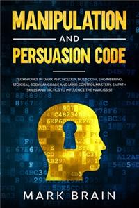 Manipulation and Persuasion Code: Techniques in Dark Psychology, NLP, Social Engineering, Stoicism, Body Language and Mind Control Mastery. Empath Skills and Tactics to Influence the