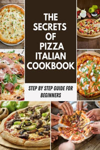 The Secrets Of Pizza Italian Cookbook