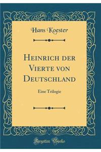 Heinrich Der Vierte Von Deutschland: Eine Trilogie (Classic Reprint)