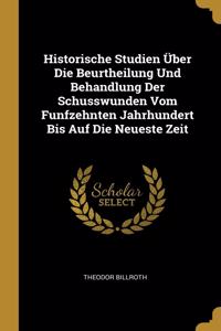 Historische Studien Über Die Beurtheilung Und Behandlung Der Schusswunden Vom Funfzehnten Jahrhundert Bis Auf Die Neueste Zeit